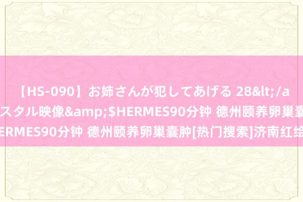 【HS-090】お姉さんが犯してあげる 28</a>2004-10-01クリスタル映像&$HERMES90分钟 德州颐养卵巢囊肿[热门搜索]济南红绘