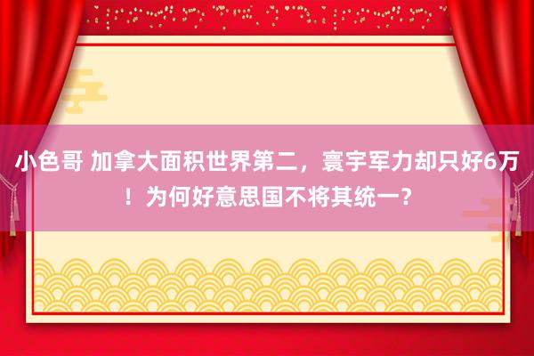 小色哥 加拿大面积世界第二，寰宇军力却只好6万！为何好意思国不将其统一？