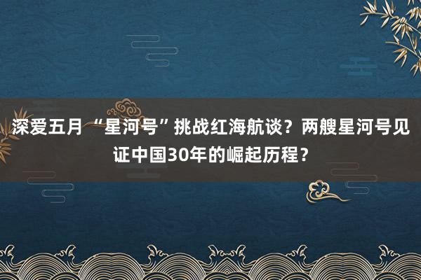 深爱五月 “星河号”挑战红海航谈？两艘星河号见证中国30年的崛起历程？