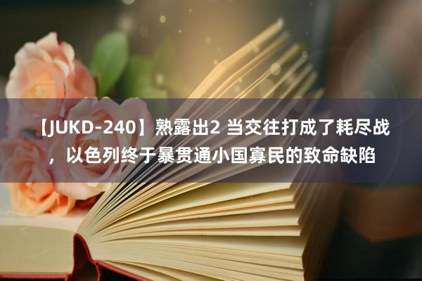 【JUKD-240】熟露出2 当交往打成了耗尽战，以色列终于暴贯通小国寡民的致命缺陷