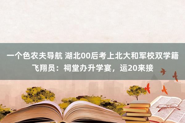 一个色农夫导航 湖北00后考上北大和军校双学籍飞翔员：祠堂办升学宴，运20来接