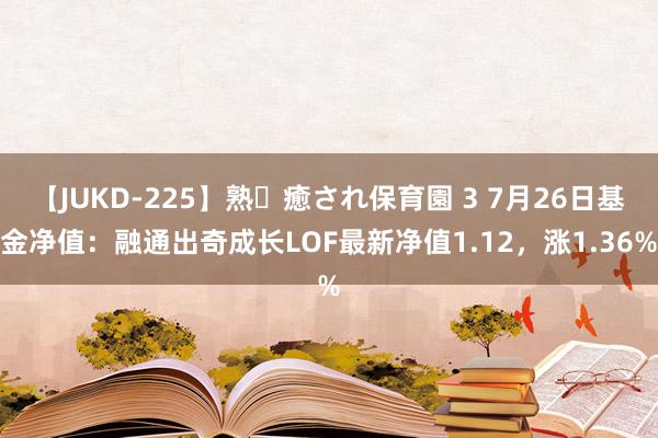 【JUKD-225】熟・癒され保育園 3 7月26日基金净值：融通出奇成长LOF最新净值1.12，涨1.36%