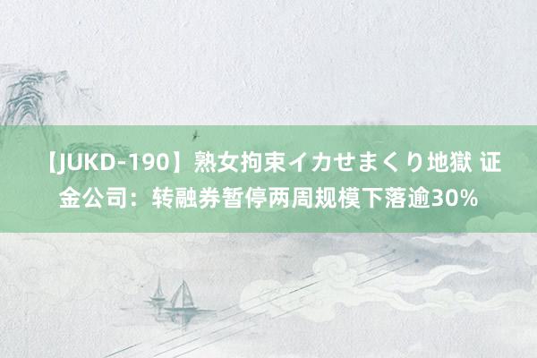 【JUKD-190】熟女拘束イカせまくり地獄 证金公司：转融券暂停两周规模下落逾30%