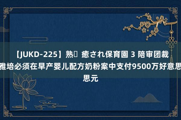 【JUKD-225】熟・癒され保育園 3 陪审团裁定雅培必须在早产婴儿配方奶粉案中支付9500万好意思元