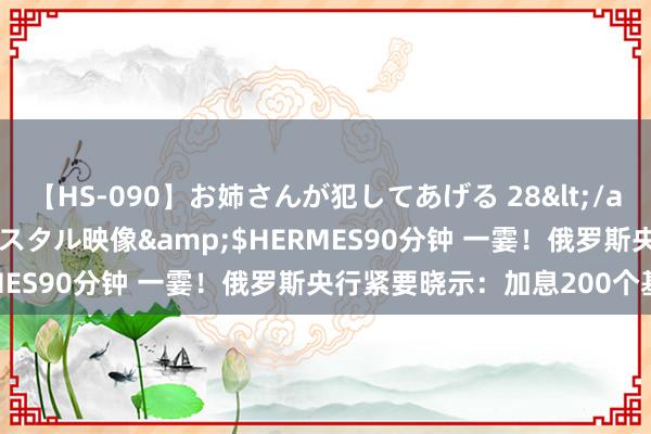 【HS-090】お姉さんが犯してあげる 28</a>2004-10-01クリスタル映像&$HERMES90分钟 一霎！俄罗斯央行紧要晓示：加息200个基点！