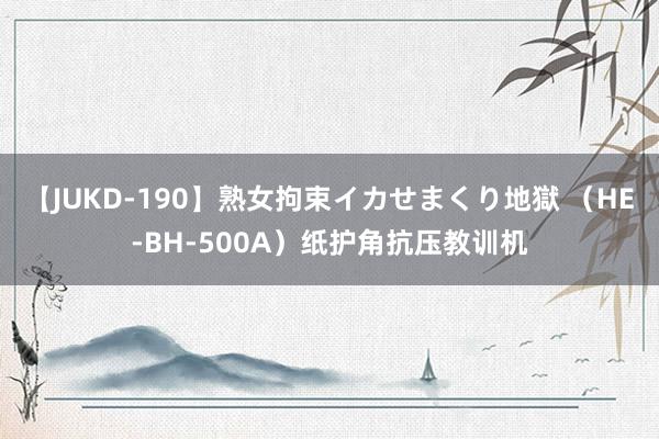 【JUKD-190】熟女拘束イカせまくり地獄 （HE-BH-500A）纸护角抗压教训机