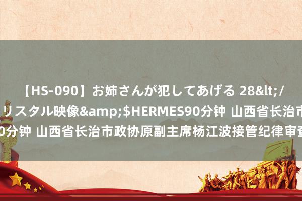 【HS-090】お姉さんが犯してあげる 28</a>2004-10-01クリスタル映像&$HERMES90分钟 山西省长治市政协原副主席杨江波接管纪律审查和监察探问