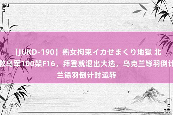 【JUKD-190】熟女拘束イカせまくり地獄 北约刚挽救乌军100架F16，拜登就退出大选，乌克兰铩羽倒计时运转