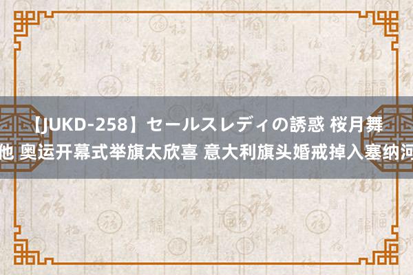 【JUKD-258】セールスレディの誘惑 桜月舞 他 奥运开幕式举旗太欣喜 意大利旗头婚戒掉入塞纳河