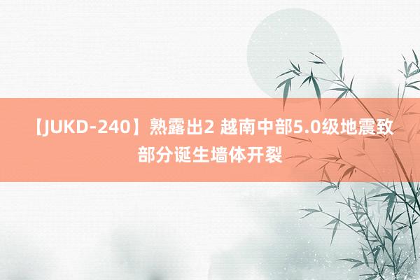 【JUKD-240】熟露出2 越南中部5.0级地震致部分诞生墙体开裂