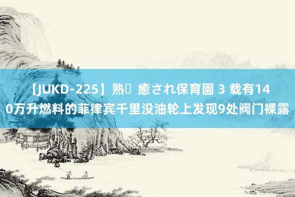 【JUKD-225】熟・癒され保育園 3 载有140万升燃料的菲律宾千里没油轮上发现9处阀门裸露