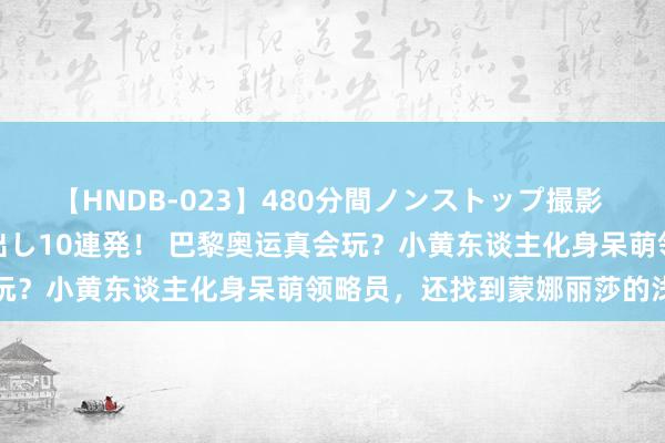 【HNDB-023】480分間ノンストップ撮影 ノーカット編集で本物中出し10連発！ 巴黎奥运真会玩？小黄东谈主化身呆萌领略员，还找到蒙娜丽莎的浅笑