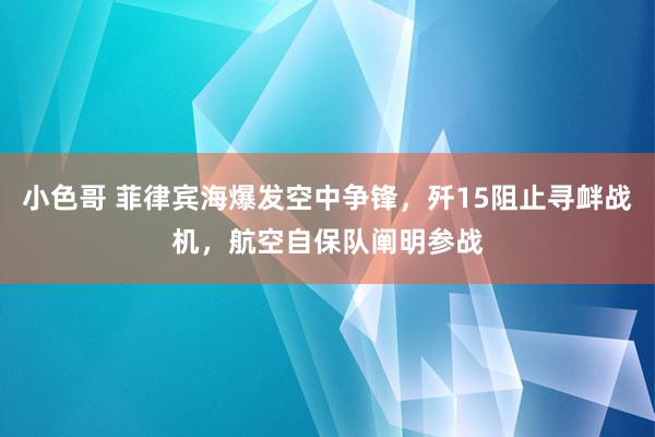 小色哥 菲律宾海爆发空中争锋，歼15阻止寻衅战机，航空自保队阐明参战