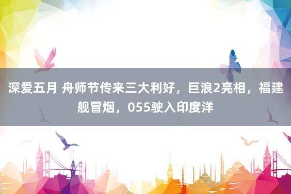 深爱五月 舟师节传来三大利好，巨浪2亮相，福建舰冒烟，055驶入印度洋