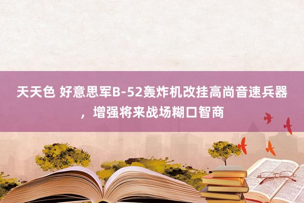 天天色 好意思军B-52轰炸机改挂高尚音速兵器，增强将来战场糊口智商