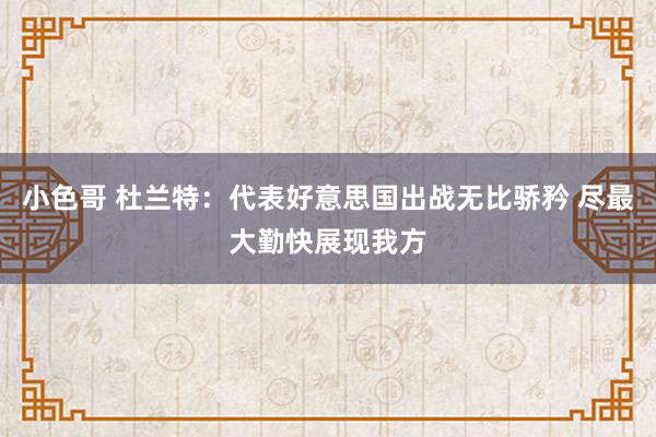 小色哥 杜兰特：代表好意思国出战无比骄矜 尽最大勤快展现我方