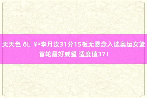 天天色 🥺李月汝31分15板无悬念入选奥运女篮首轮最好威望 适度值37！