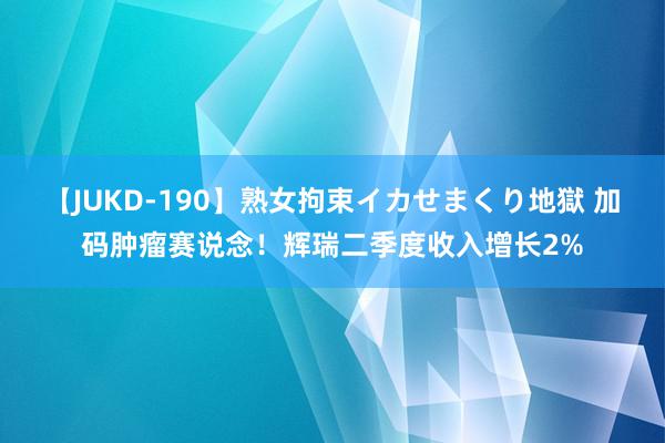 【JUKD-190】熟女拘束イカせまくり地獄 加码肿瘤赛说念！辉瑞二季度收入增长2%