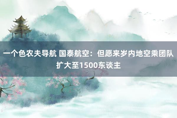 一个色农夫导航 国泰航空：但愿来岁内地空乘团队扩大至1500东谈主