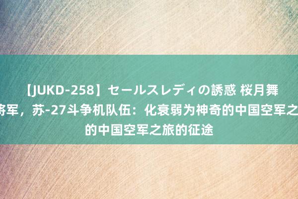 【JUKD-258】セールスレディの誘惑 桜月舞 他 林虎将军，苏-27斗争机队伍：化衰弱为神奇的中国空军之旅的征途