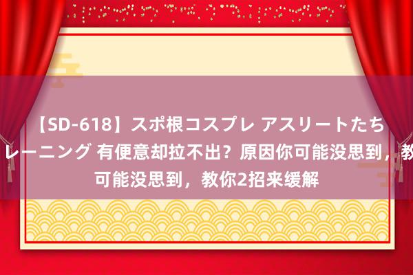 【SD-618】スポ根コスプレ アスリートたちの濡れ濡れトレーニング 有便意却拉不出？原因你可能没思到，教你2招来缓解