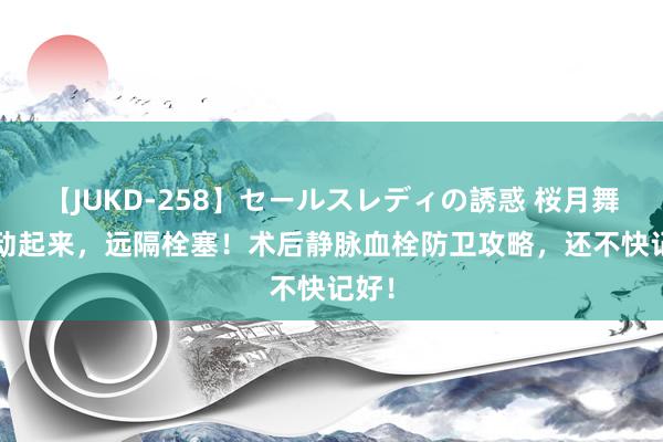 【JUKD-258】セールスレディの誘惑 桜月舞 他 动起来，远隔栓塞！术后静脉血栓防卫攻略，还不快记好！