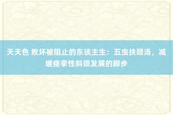 天天色 败坏被阻止的东谈主生：五虫扶颈汤，减缓痉挛性斜颈发展的脚步