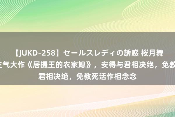 【JUKD-258】セールスレディの誘惑 桜月舞 他 超东说念主气大作《居摄王的农家媳》，安得与君相决绝，免教死活作相念念