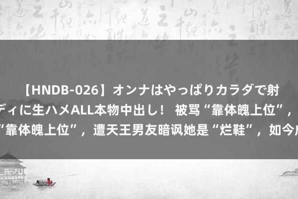 【HNDB-026】オンナはやっぱりカラダで射精する 厳選美巨乳ボディに生ハメALL本物中出し！ 被骂“靠体魄上位”，遭天王男友暗讽她是“烂鞋”，如今成朱门阔太