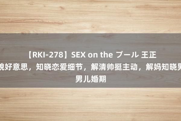 【RKI-278】SEX on the プール 王正正肤白貌好意思，知晓恋爱细节，解清帅挺主动，解妈知晓男儿婚期