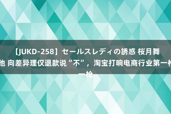 【JUKD-258】セールスレディの誘惑 桜月舞 他 向差异理仅退款说“不”，淘宝打响电商行业第一枪