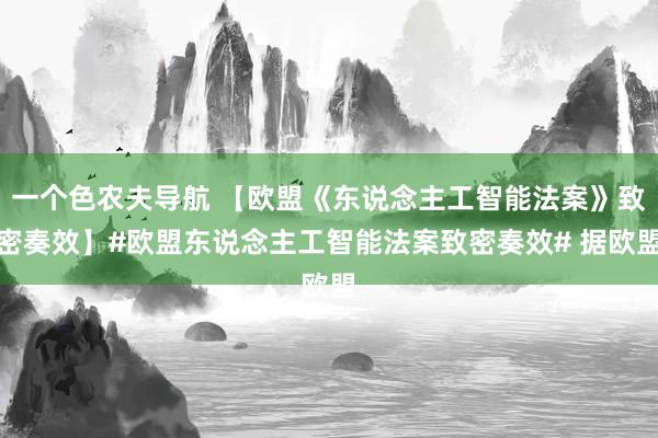 一个色农夫导航 【欧盟《东说念主工智能法案》致密奏效】#欧盟东说念主工智能法案致密奏效# 据欧盟