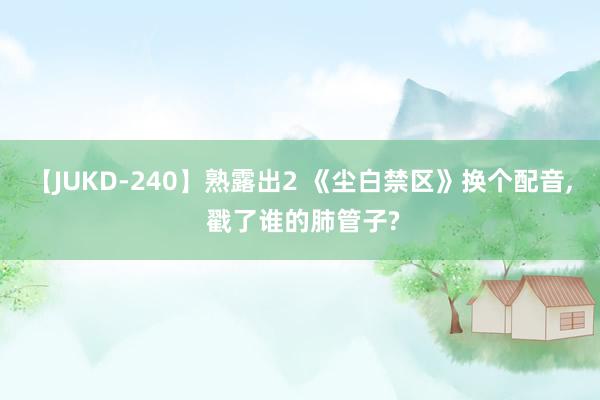 【JUKD-240】熟露出2 《尘白禁区》换个配音, 戳了谁的肺管子?