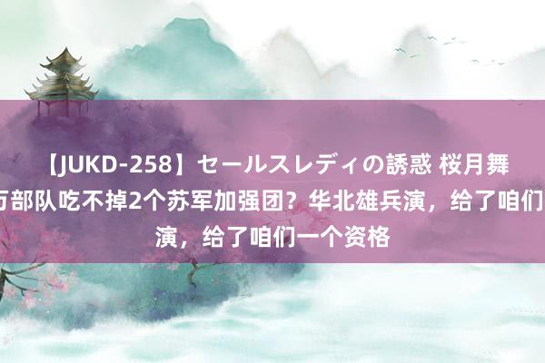 【JUKD-258】セールスレディの誘惑 桜月舞 他 114万部队吃不掉2个苏军加强团？华北雄兵演，给了咱们一个资格