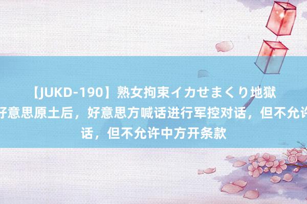 【JUKD-190】熟女拘束イカせまくり地獄 我军机抵近好意思原土后，好意思方喊话进行军控对话，但不允许中方开条款