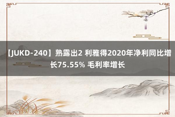 【JUKD-240】熟露出2 利雅得2020年净利同比增长75.55% 毛利率增长