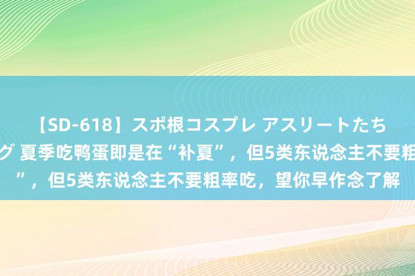 【SD-618】スポ根コスプレ アスリートたちの濡れ濡れトレーニング 夏季吃鸭蛋即是在“补夏”，但5类东说念主不要粗率吃，望你早作念了解