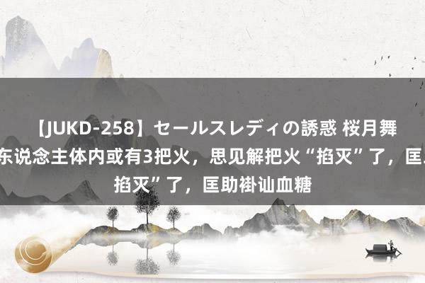 【JUKD-258】セールスレディの誘惑 桜月舞 他 糖尿病东说念主体内或有3把火，思见解把火“掐灭”了，匡助褂讪血糖