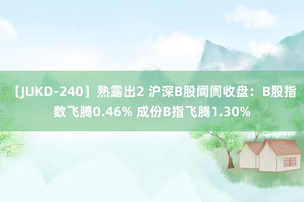 【JUKD-240】熟露出2 沪深B股阛阓收盘：B股指数飞腾0.46% 成份B指飞腾1.30%