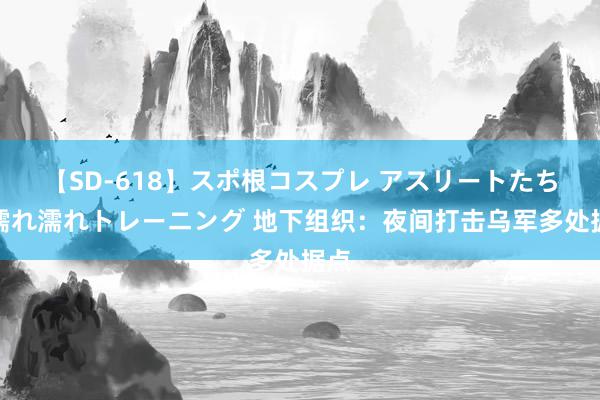 【SD-618】スポ根コスプレ アスリートたちの濡れ濡れトレーニング 地下组织：夜间打击乌军多处据点