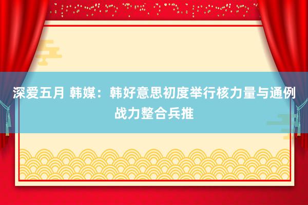 深爱五月 韩媒：韩好意思初度举行核力量与通例战力整合兵推