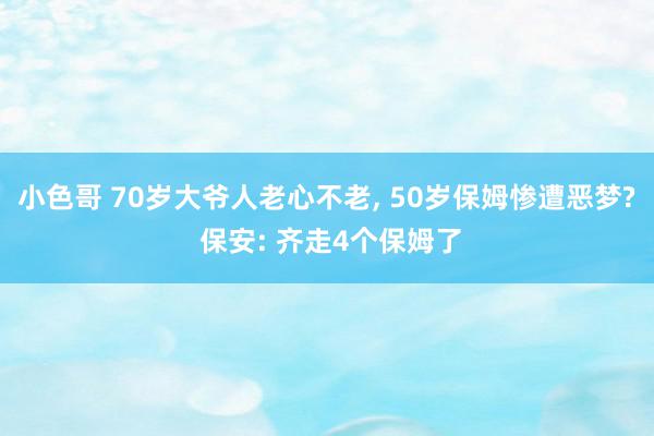 小色哥 70岁大爷人老心不老, 50岁保姆惨遭恶梦? 保安: 齐走4个保姆了