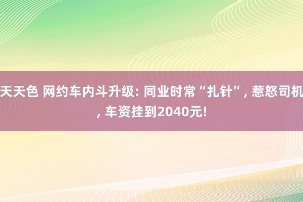 天天色 网约车内斗升级: 同业时常“扎针”, 惹怒司机, 车资挂到2040元!