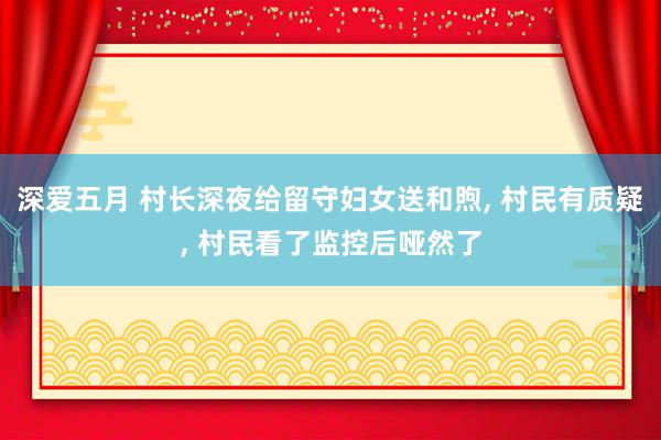 深爱五月 村长深夜给留守妇女送和煦, 村民有质疑, 村民看了监控后哑然了