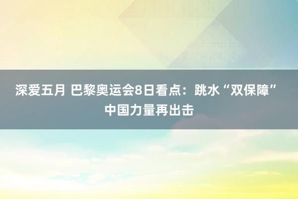 深爱五月 巴黎奥运会8日看点：跳水“双保障” 中国力量再出击