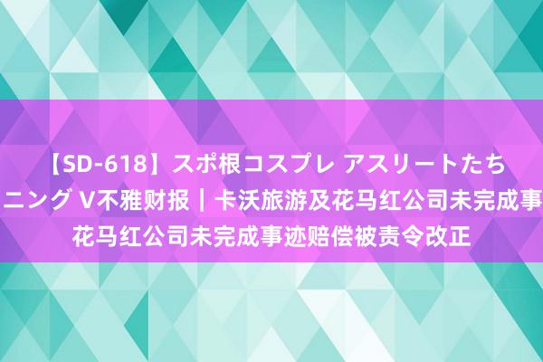 【SD-618】スポ根コスプレ アスリートたちの濡れ濡れトレーニング V不雅财报｜卡沃旅游及花马红公司未完成事迹赔偿被责令改正