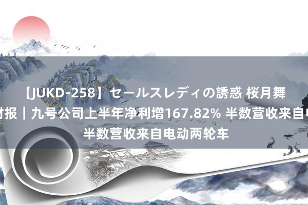 【JUKD-258】セールスレディの誘惑 桜月舞 他 V不雅财报｜九号公司上半年净利增167.82% 半数营收来自电动两轮车