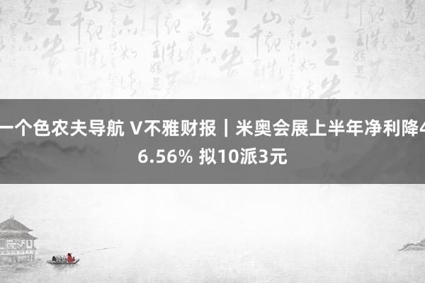 一个色农夫导航 V不雅财报｜米奥会展上半年净利降46.56% 拟10派3元