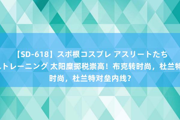 【SD-618】スポ根コスプレ アスリートたちの濡れ濡れトレーニング 太阳糜掷税崇高！布克转时尚，杜兰特对垒内线？