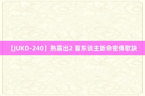 【JUKD-240】熟露出2 盲东谈主斷命密傳歌訣